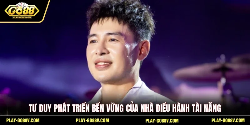 Tư duy phát triển bền vững của nhà điều hành tài năng